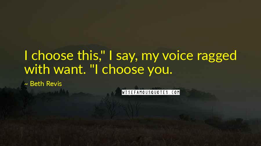 Beth Revis Quotes: I choose this," I say, my voice ragged with want. "I choose you.