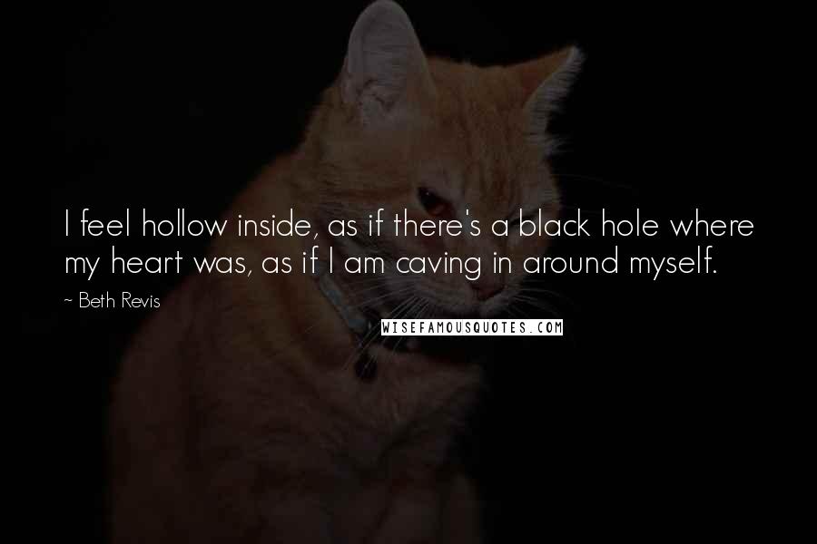 Beth Revis Quotes: I feel hollow inside, as if there's a black hole where my heart was, as if I am caving in around myself.