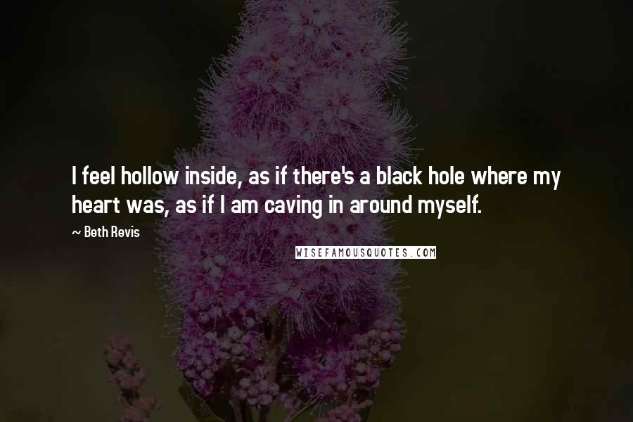 Beth Revis Quotes: I feel hollow inside, as if there's a black hole where my heart was, as if I am caving in around myself.