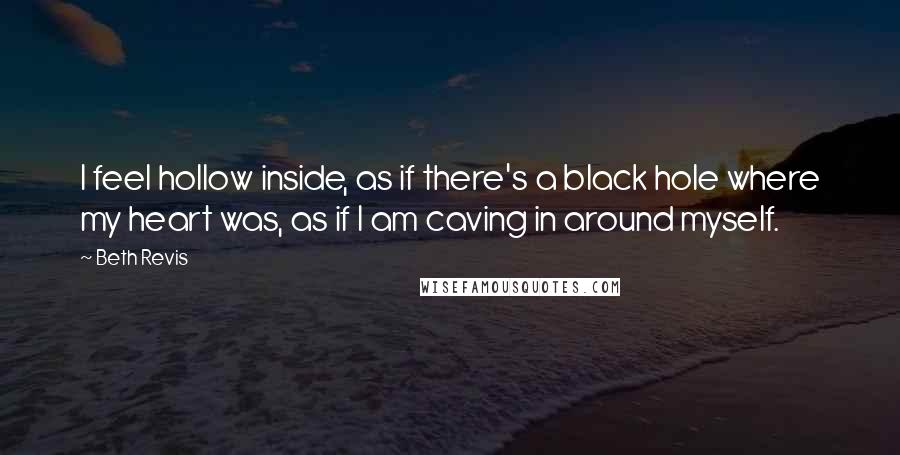 Beth Revis Quotes: I feel hollow inside, as if there's a black hole where my heart was, as if I am caving in around myself.