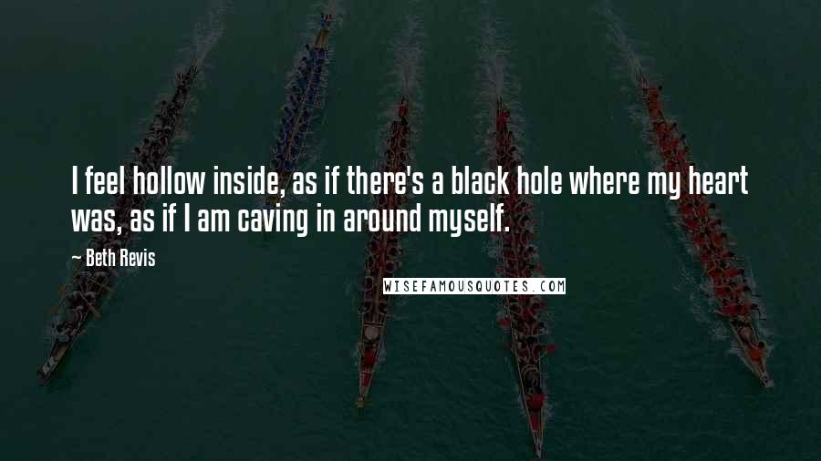 Beth Revis Quotes: I feel hollow inside, as if there's a black hole where my heart was, as if I am caving in around myself.