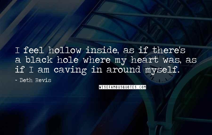 Beth Revis Quotes: I feel hollow inside, as if there's a black hole where my heart was, as if I am caving in around myself.