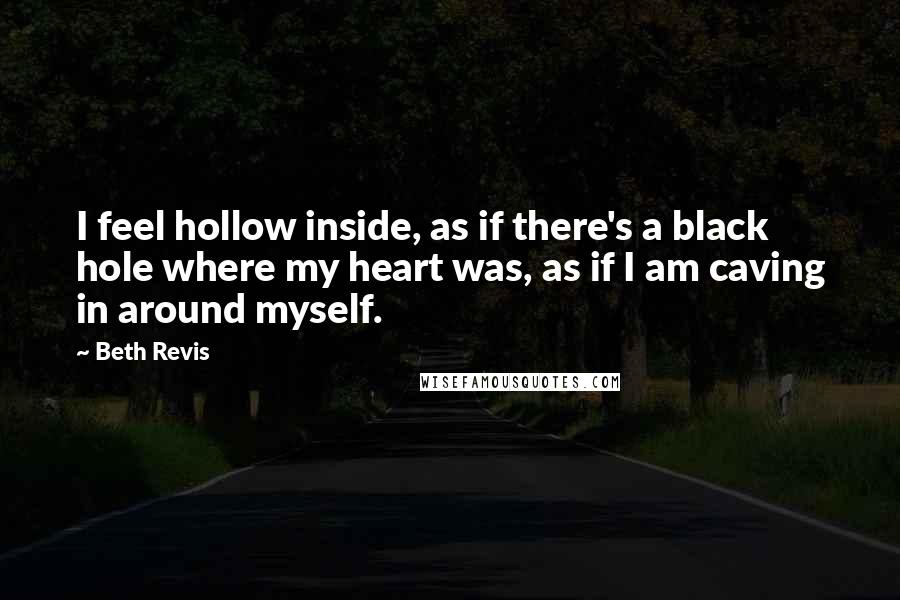 Beth Revis Quotes: I feel hollow inside, as if there's a black hole where my heart was, as if I am caving in around myself.