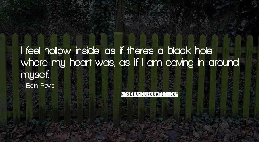 Beth Revis Quotes: I feel hollow inside, as if there's a black hole where my heart was, as if I am caving in around myself.