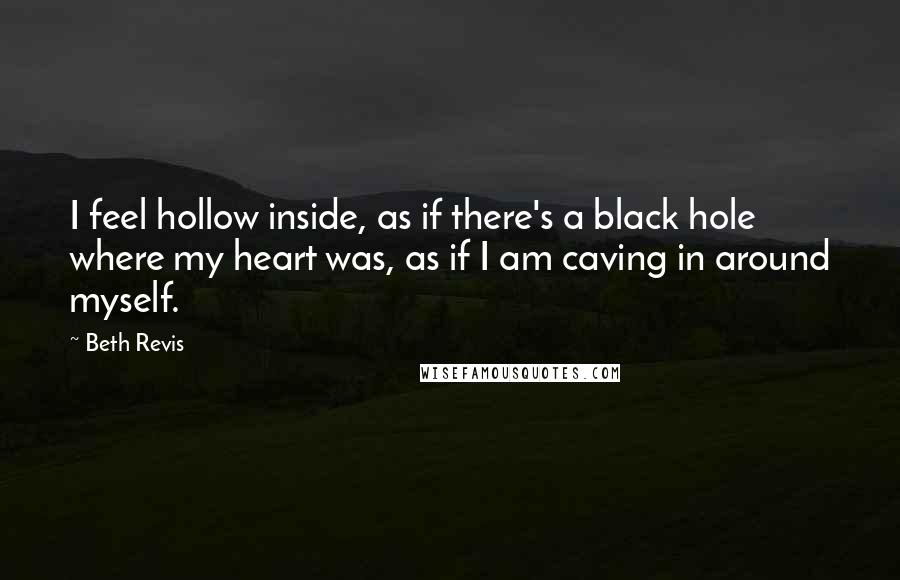 Beth Revis Quotes: I feel hollow inside, as if there's a black hole where my heart was, as if I am caving in around myself.