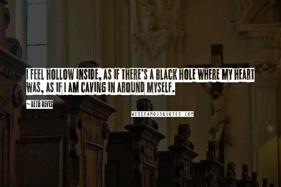 Beth Revis Quotes: I feel hollow inside, as if there's a black hole where my heart was, as if I am caving in around myself.