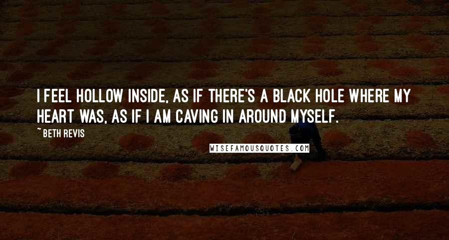 Beth Revis Quotes: I feel hollow inside, as if there's a black hole where my heart was, as if I am caving in around myself.