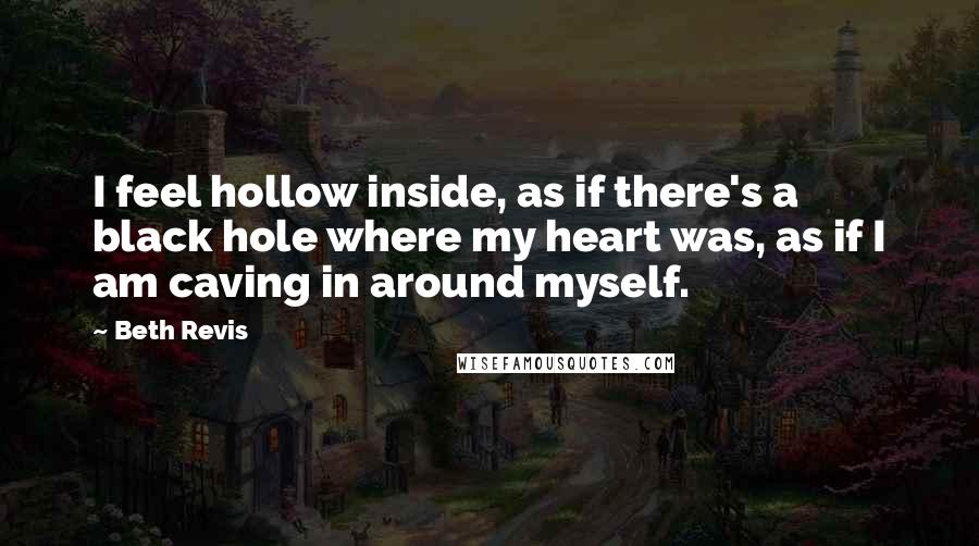 Beth Revis Quotes: I feel hollow inside, as if there's a black hole where my heart was, as if I am caving in around myself.