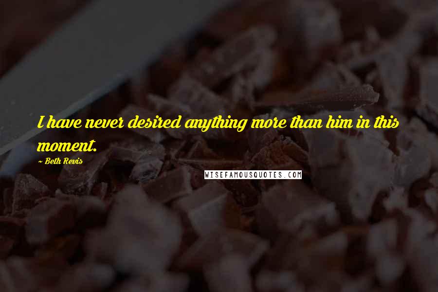 Beth Revis Quotes: I have never desired anything more than him in this moment.