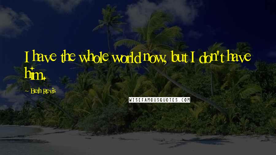 Beth Revis Quotes: I have the whole world now, but I don't have him.