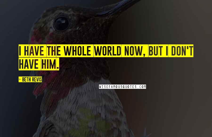 Beth Revis Quotes: I have the whole world now, but I don't have him.