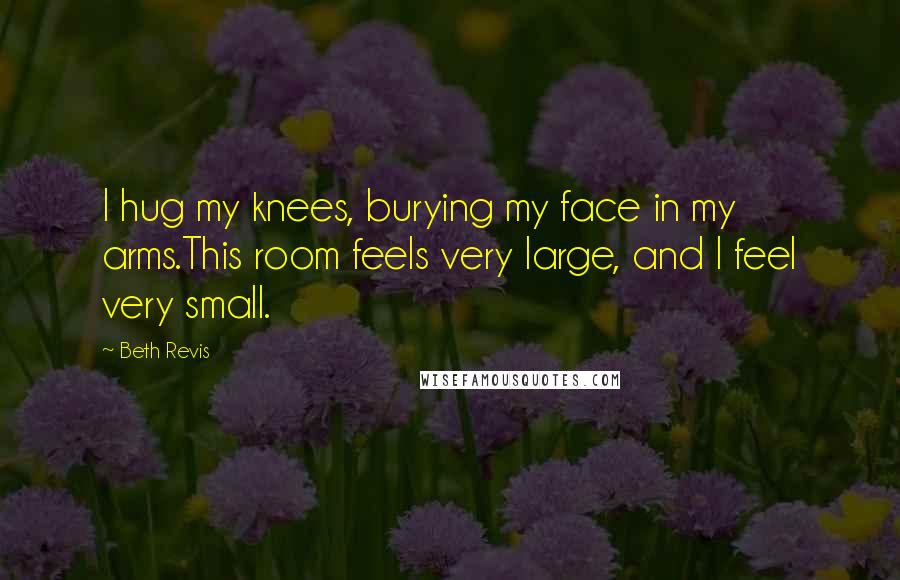 Beth Revis Quotes: I hug my knees, burying my face in my arms.This room feels very large, and I feel very small.