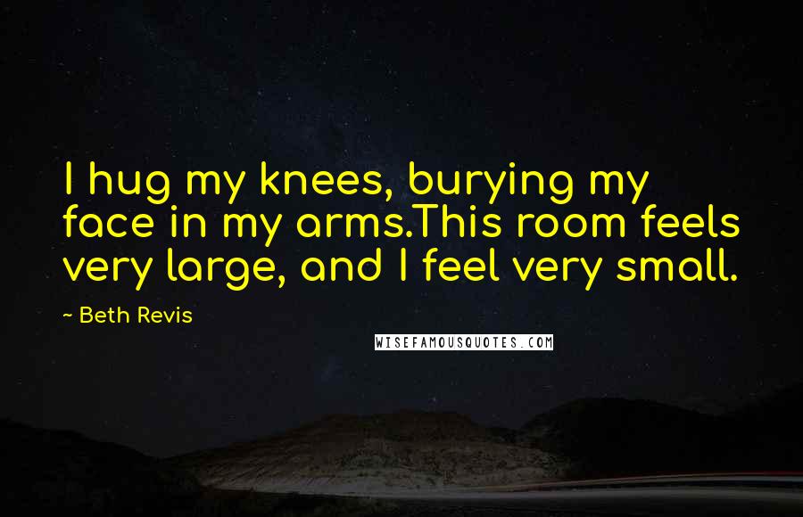 Beth Revis Quotes: I hug my knees, burying my face in my arms.This room feels very large, and I feel very small.