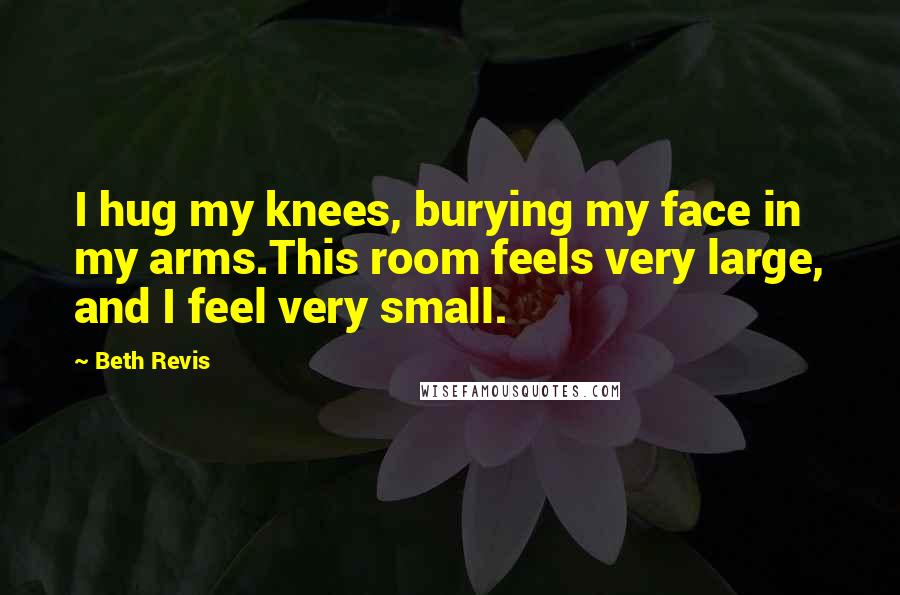 Beth Revis Quotes: I hug my knees, burying my face in my arms.This room feels very large, and I feel very small.