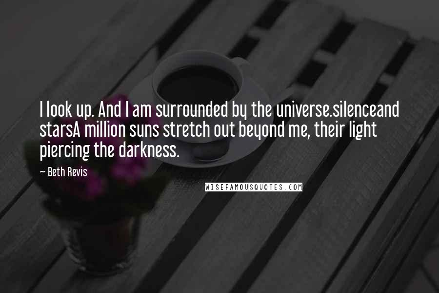 Beth Revis Quotes: I look up. And I am surrounded by the universe.silenceand starsA million suns stretch out beyond me, their light piercing the darkness.