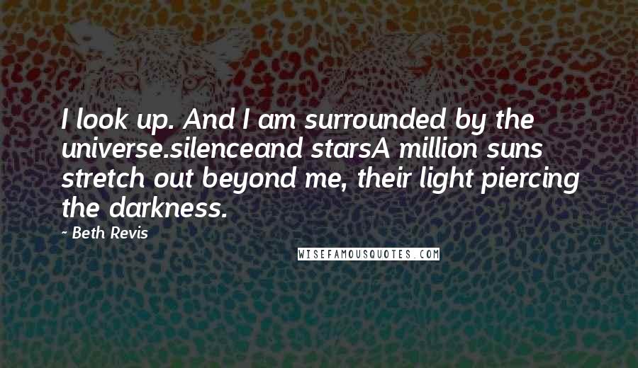 Beth Revis Quotes: I look up. And I am surrounded by the universe.silenceand starsA million suns stretch out beyond me, their light piercing the darkness.