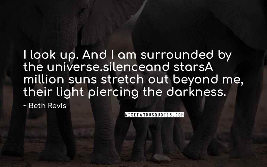 Beth Revis Quotes: I look up. And I am surrounded by the universe.silenceand starsA million suns stretch out beyond me, their light piercing the darkness.