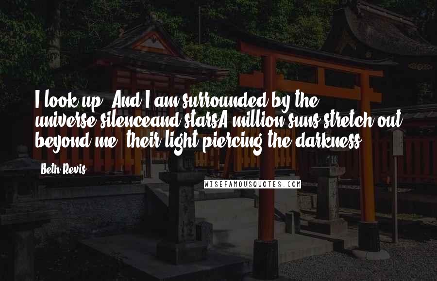 Beth Revis Quotes: I look up. And I am surrounded by the universe.silenceand starsA million suns stretch out beyond me, their light piercing the darkness.