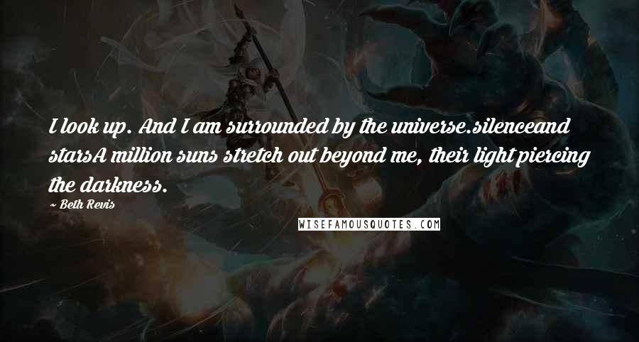 Beth Revis Quotes: I look up. And I am surrounded by the universe.silenceand starsA million suns stretch out beyond me, their light piercing the darkness.