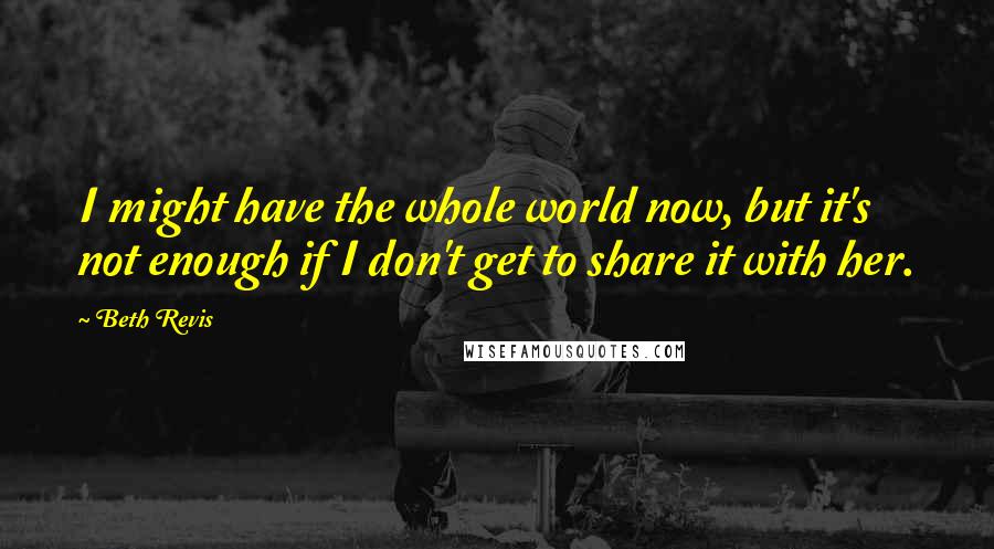 Beth Revis Quotes: I might have the whole world now, but it's not enough if I don't get to share it with her.