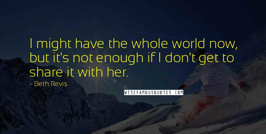 Beth Revis Quotes: I might have the whole world now, but it's not enough if I don't get to share it with her.