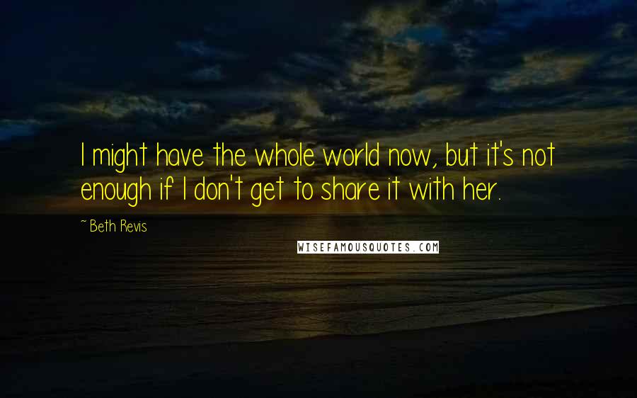 Beth Revis Quotes: I might have the whole world now, but it's not enough if I don't get to share it with her.