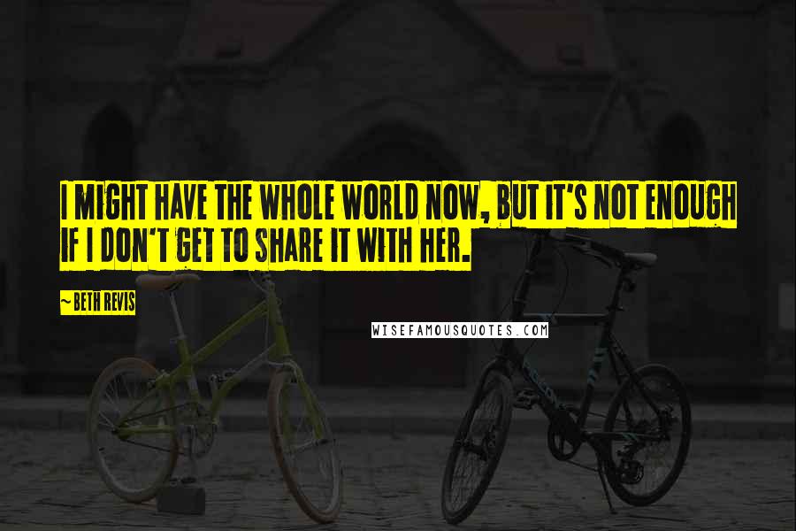Beth Revis Quotes: I might have the whole world now, but it's not enough if I don't get to share it with her.