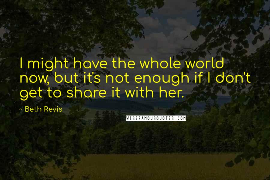 Beth Revis Quotes: I might have the whole world now, but it's not enough if I don't get to share it with her.