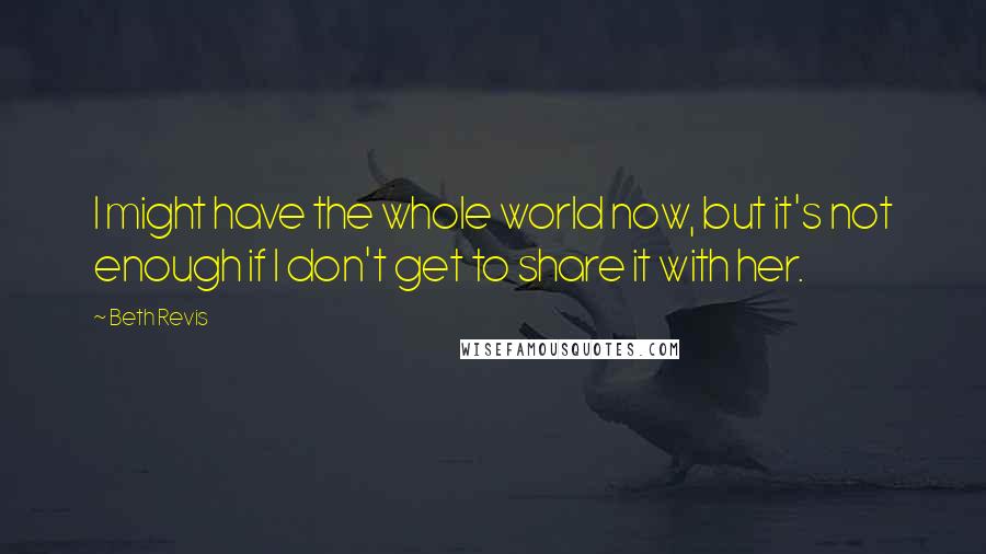 Beth Revis Quotes: I might have the whole world now, but it's not enough if I don't get to share it with her.