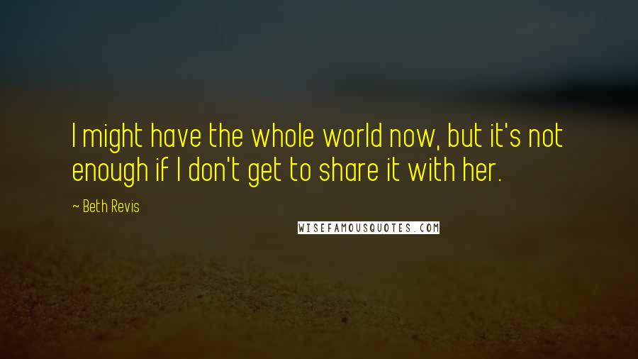 Beth Revis Quotes: I might have the whole world now, but it's not enough if I don't get to share it with her.