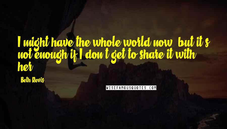 Beth Revis Quotes: I might have the whole world now, but it's not enough if I don't get to share it with her.