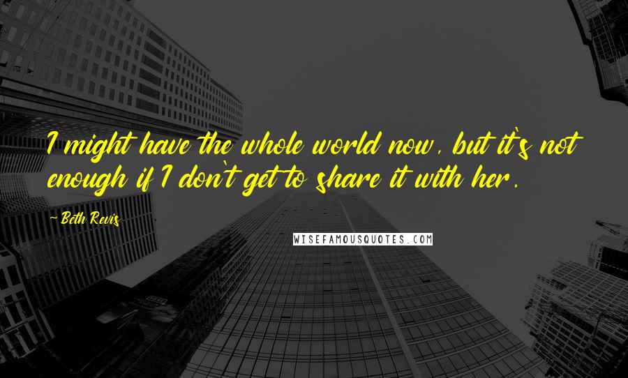 Beth Revis Quotes: I might have the whole world now, but it's not enough if I don't get to share it with her.