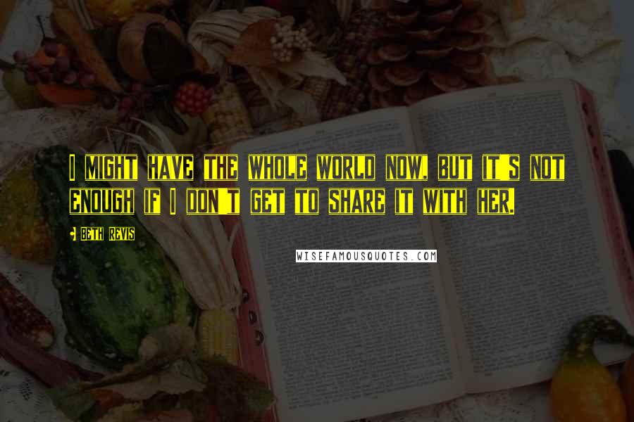 Beth Revis Quotes: I might have the whole world now, but it's not enough if I don't get to share it with her.