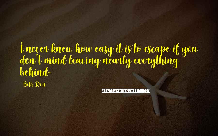 Beth Revis Quotes: I never knew how easy it is to escape if you don't mind leaving nearly everything behind.