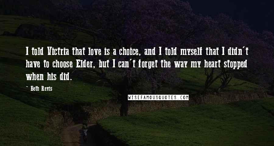 Beth Revis Quotes: I told Victria that love is a choice, and I told myself that I didn't have to choose Elder, but I can't forget the way my heart stopped when his did.