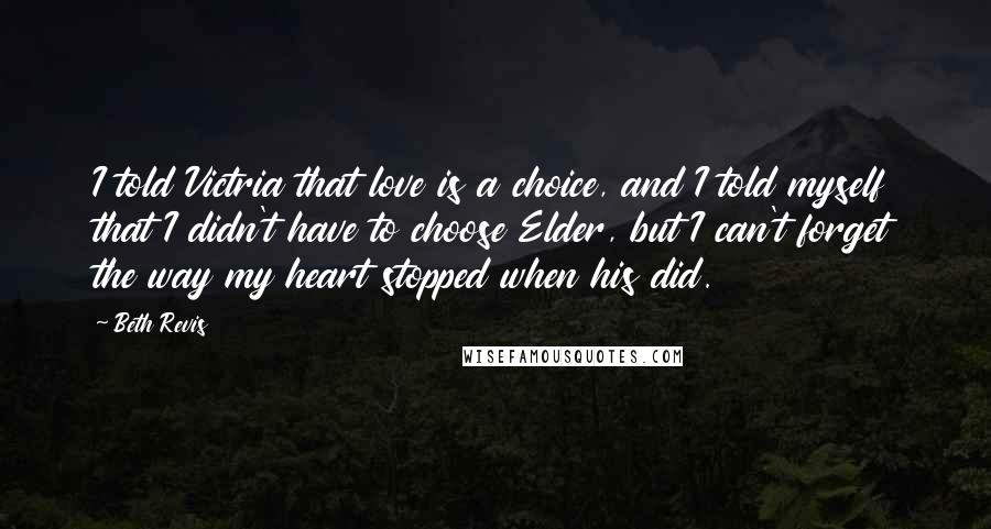 Beth Revis Quotes: I told Victria that love is a choice, and I told myself that I didn't have to choose Elder, but I can't forget the way my heart stopped when his did.