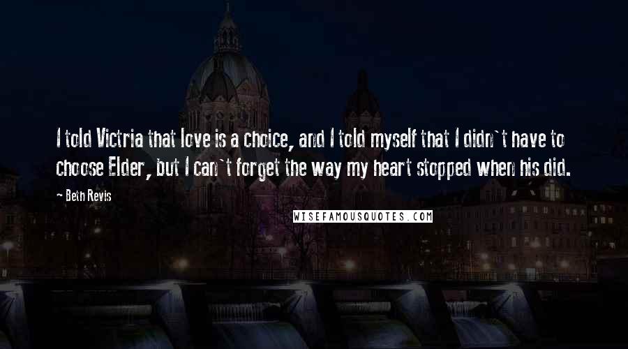 Beth Revis Quotes: I told Victria that love is a choice, and I told myself that I didn't have to choose Elder, but I can't forget the way my heart stopped when his did.