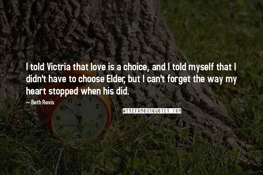 Beth Revis Quotes: I told Victria that love is a choice, and I told myself that I didn't have to choose Elder, but I can't forget the way my heart stopped when his did.