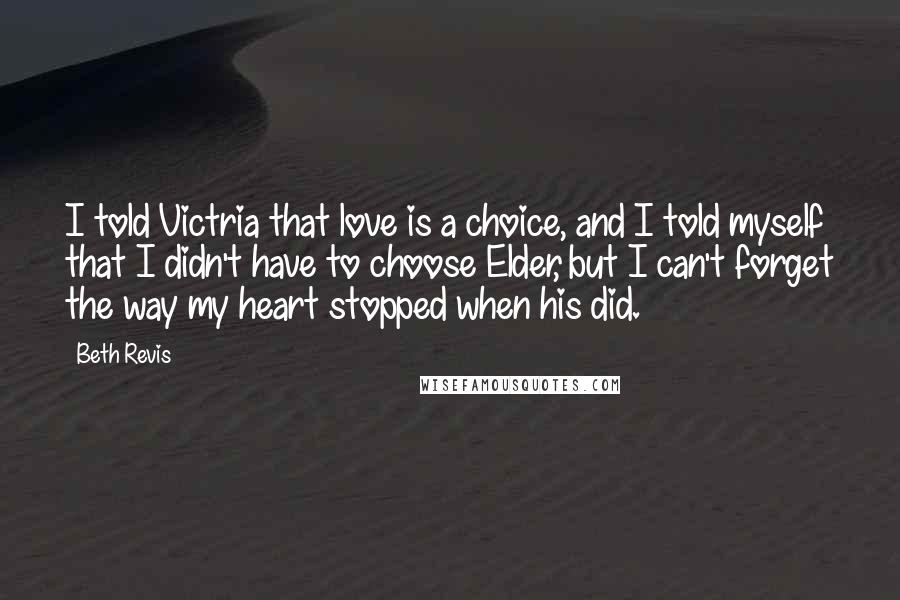 Beth Revis Quotes: I told Victria that love is a choice, and I told myself that I didn't have to choose Elder, but I can't forget the way my heart stopped when his did.