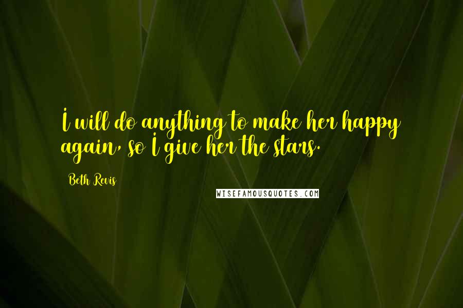 Beth Revis Quotes: I will do anything to make her happy again, so I give her the stars.