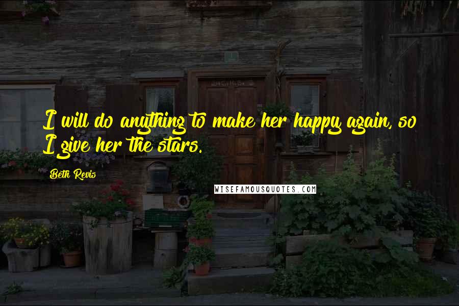 Beth Revis Quotes: I will do anything to make her happy again, so I give her the stars.