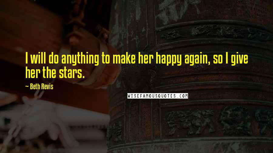 Beth Revis Quotes: I will do anything to make her happy again, so I give her the stars.