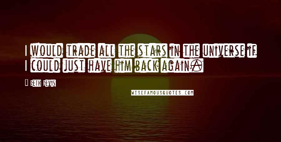 Beth Revis Quotes: I would trade all the stars in the universe if I could just have him back again.