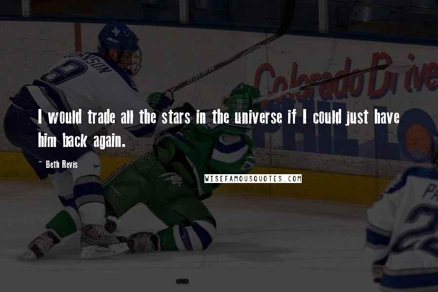 Beth Revis Quotes: I would trade all the stars in the universe if I could just have him back again.