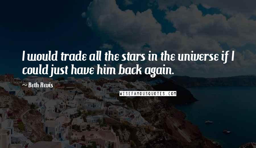 Beth Revis Quotes: I would trade all the stars in the universe if I could just have him back again.