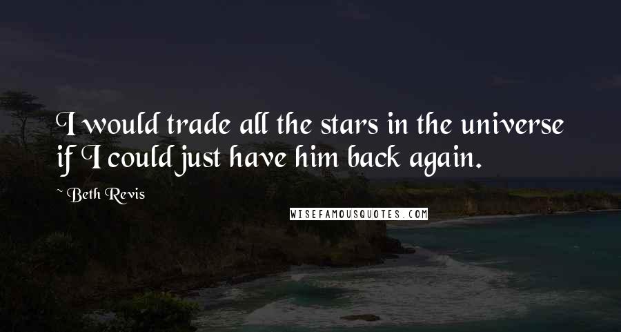 Beth Revis Quotes: I would trade all the stars in the universe if I could just have him back again.