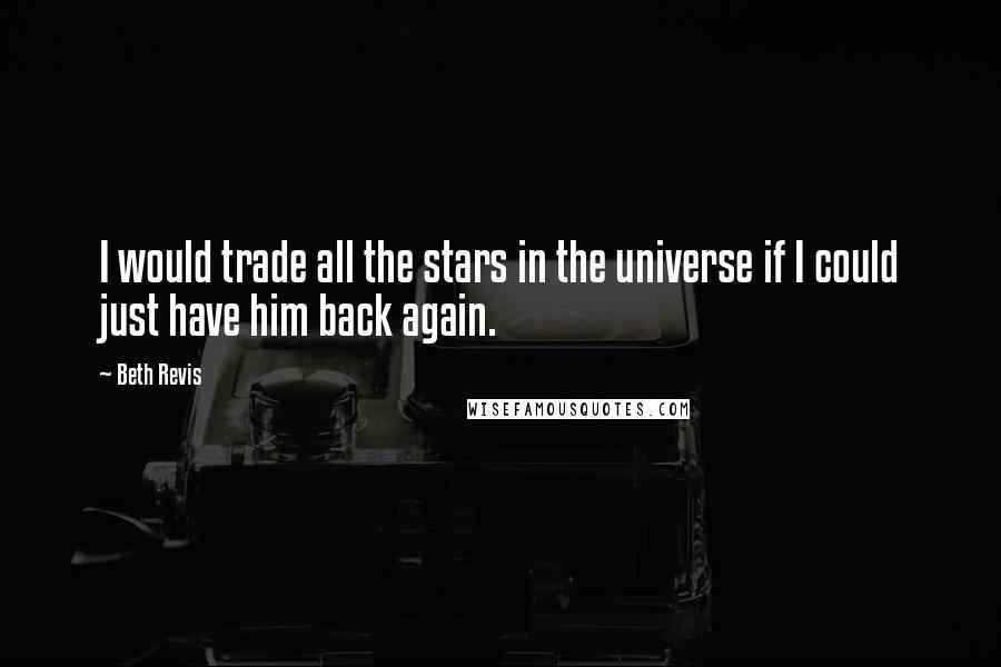 Beth Revis Quotes: I would trade all the stars in the universe if I could just have him back again.