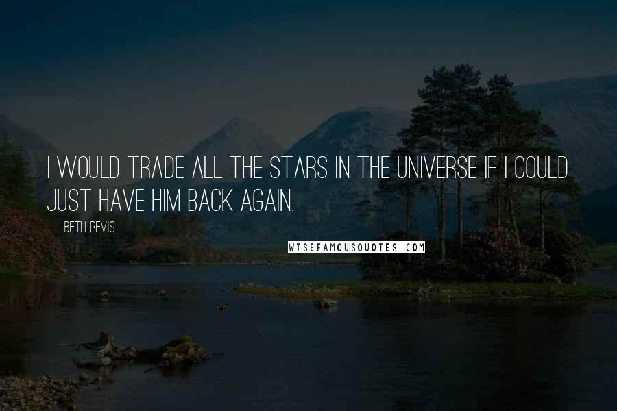 Beth Revis Quotes: I would trade all the stars in the universe if I could just have him back again.