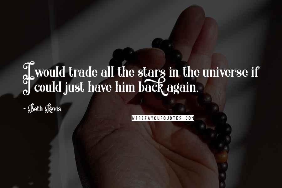Beth Revis Quotes: I would trade all the stars in the universe if I could just have him back again.