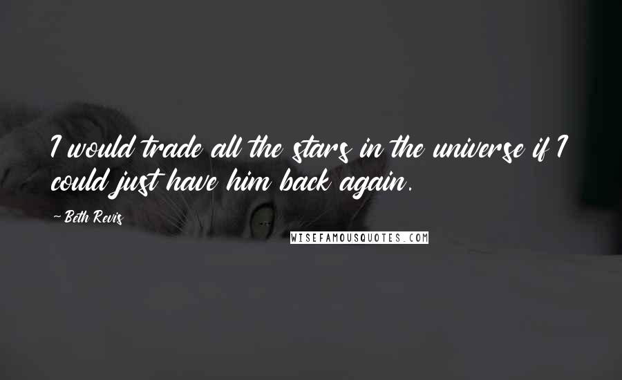 Beth Revis Quotes: I would trade all the stars in the universe if I could just have him back again.